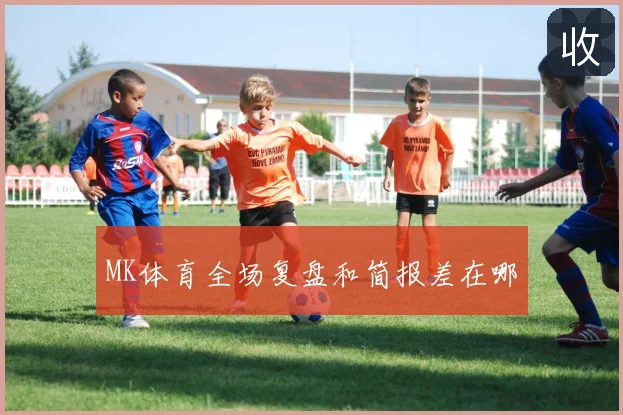 MK体育全场复盘和简报差在哪